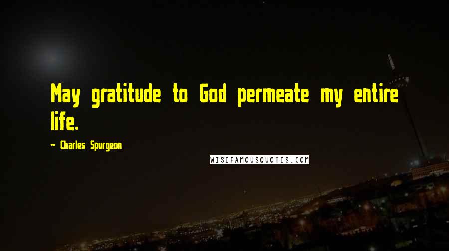 Charles Spurgeon Quotes: May gratitude to God permeate my entire life.