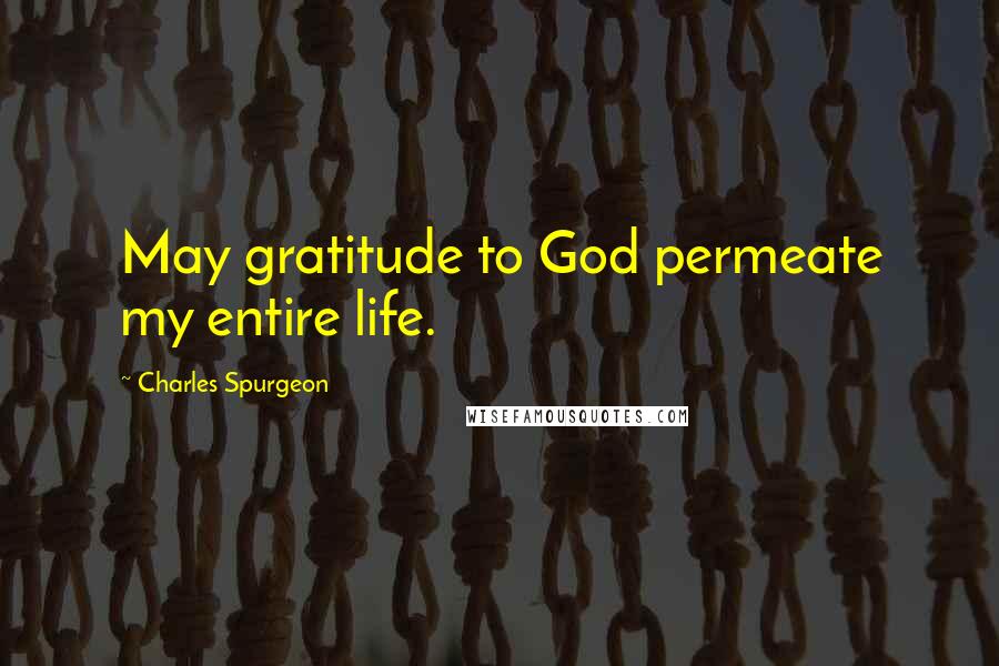 Charles Spurgeon Quotes: May gratitude to God permeate my entire life.