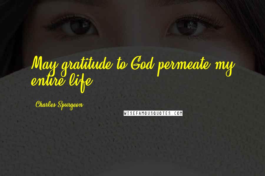 Charles Spurgeon Quotes: May gratitude to God permeate my entire life.