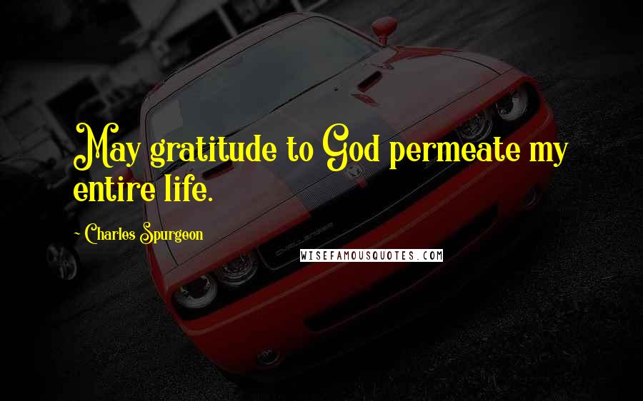 Charles Spurgeon Quotes: May gratitude to God permeate my entire life.