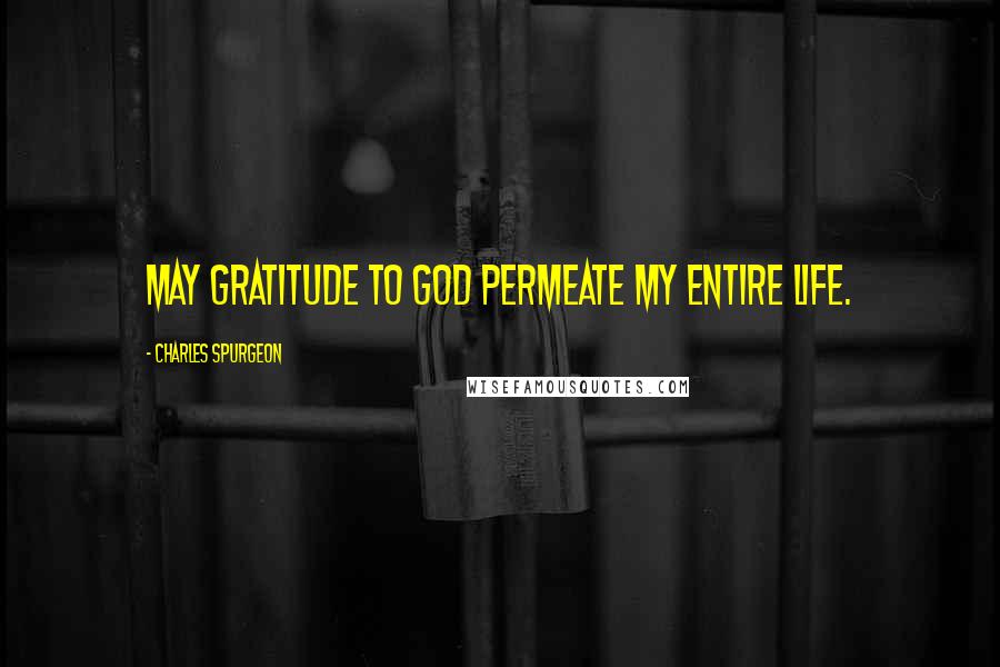 Charles Spurgeon Quotes: May gratitude to God permeate my entire life.