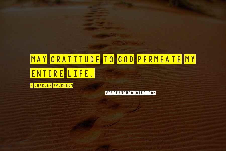 Charles Spurgeon Quotes: May gratitude to God permeate my entire life.