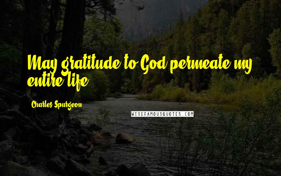 Charles Spurgeon Quotes: May gratitude to God permeate my entire life.