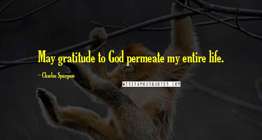 Charles Spurgeon Quotes: May gratitude to God permeate my entire life.