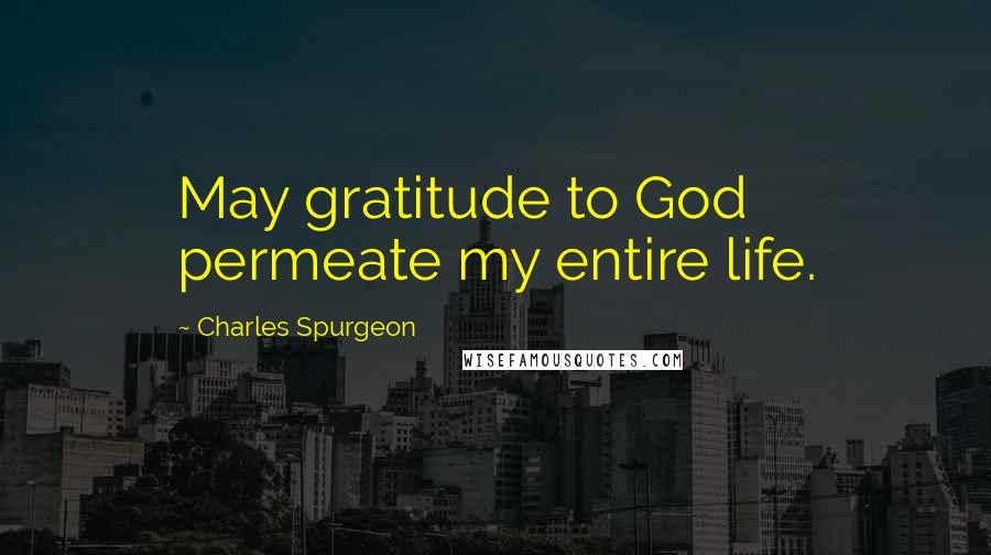 Charles Spurgeon Quotes: May gratitude to God permeate my entire life.