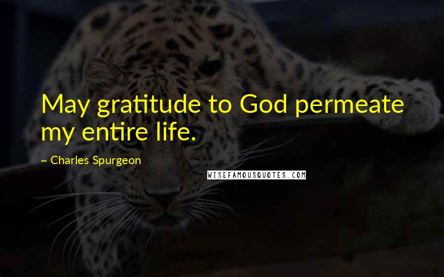 Charles Spurgeon Quotes: May gratitude to God permeate my entire life.