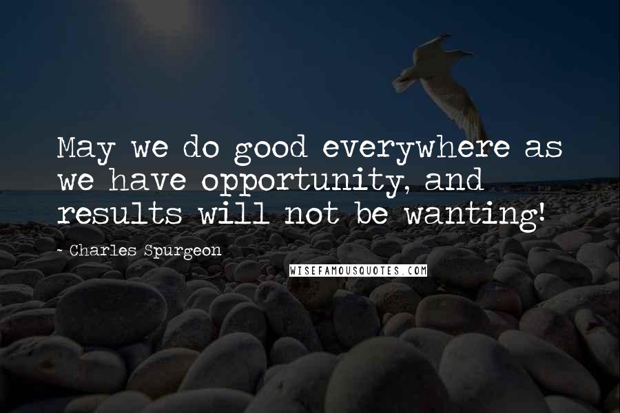 Charles Spurgeon Quotes: May we do good everywhere as we have opportunity, and results will not be wanting!