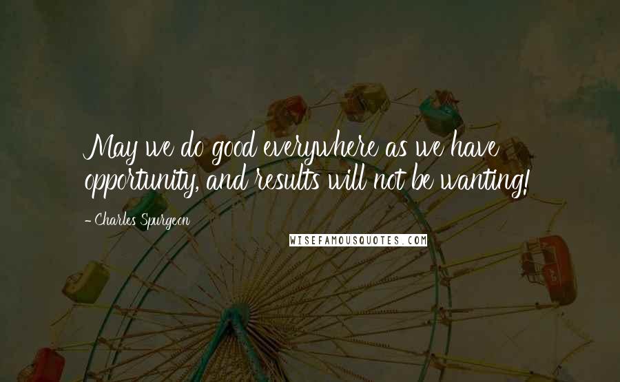 Charles Spurgeon Quotes: May we do good everywhere as we have opportunity, and results will not be wanting!
