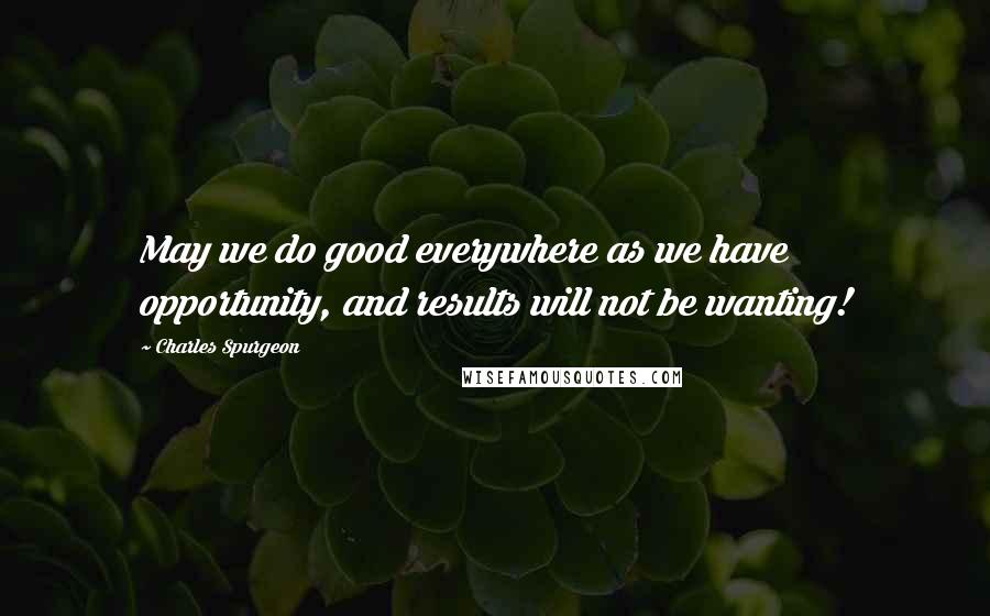 Charles Spurgeon Quotes: May we do good everywhere as we have opportunity, and results will not be wanting!