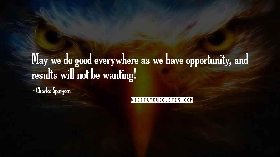 Charles Spurgeon Quotes: May we do good everywhere as we have opportunity, and results will not be wanting!