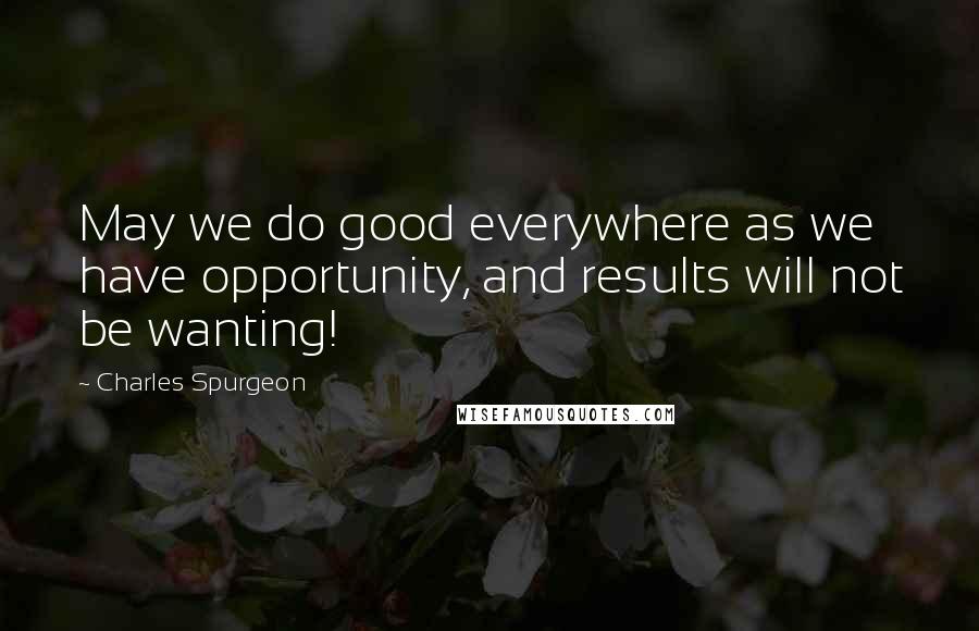 Charles Spurgeon Quotes: May we do good everywhere as we have opportunity, and results will not be wanting!