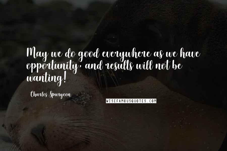 Charles Spurgeon Quotes: May we do good everywhere as we have opportunity, and results will not be wanting!