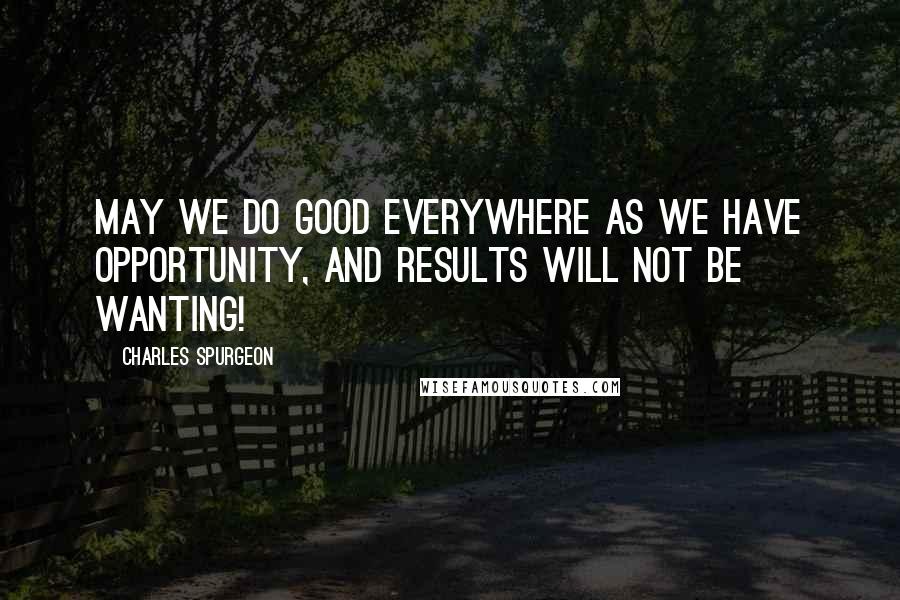 Charles Spurgeon Quotes: May we do good everywhere as we have opportunity, and results will not be wanting!