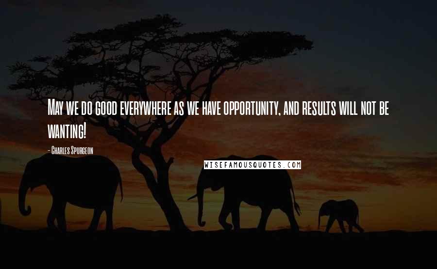 Charles Spurgeon Quotes: May we do good everywhere as we have opportunity, and results will not be wanting!