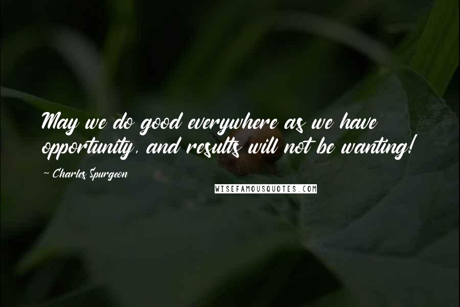 Charles Spurgeon Quotes: May we do good everywhere as we have opportunity, and results will not be wanting!