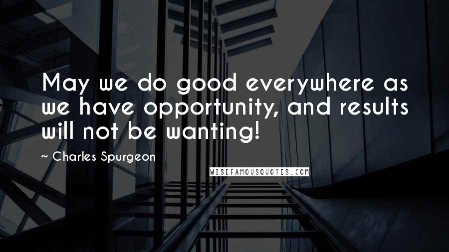 Charles Spurgeon Quotes: May we do good everywhere as we have opportunity, and results will not be wanting!