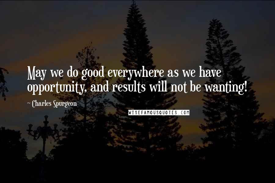 Charles Spurgeon Quotes: May we do good everywhere as we have opportunity, and results will not be wanting!