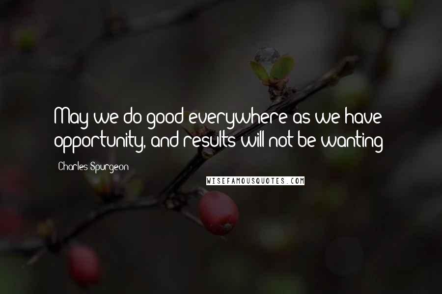 Charles Spurgeon Quotes: May we do good everywhere as we have opportunity, and results will not be wanting!