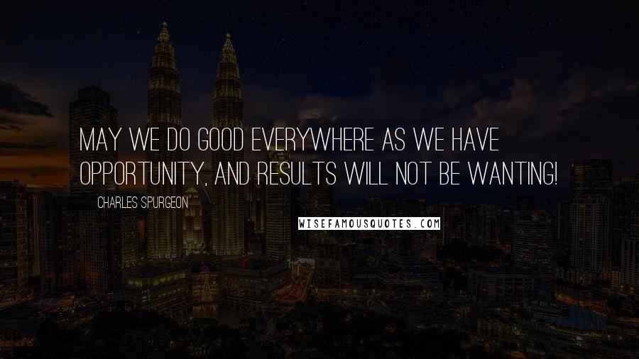 Charles Spurgeon Quotes: May we do good everywhere as we have opportunity, and results will not be wanting!