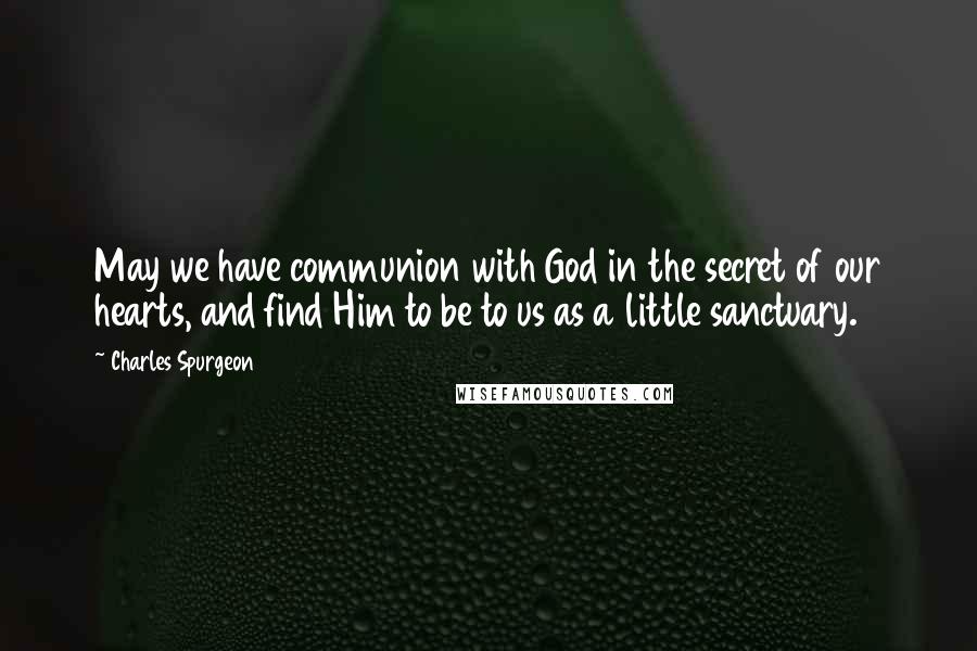 Charles Spurgeon Quotes: May we have communion with God in the secret of our hearts, and find Him to be to us as a little sanctuary.