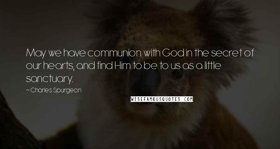 Charles Spurgeon Quotes: May we have communion with God in the secret of our hearts, and find Him to be to us as a little sanctuary.