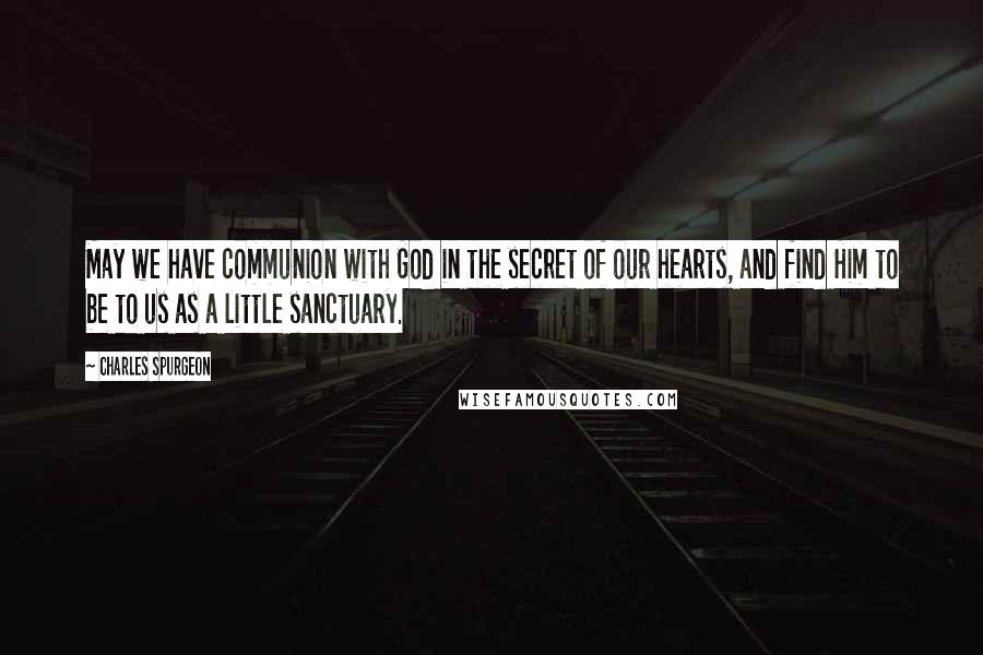 Charles Spurgeon Quotes: May we have communion with God in the secret of our hearts, and find Him to be to us as a little sanctuary.
