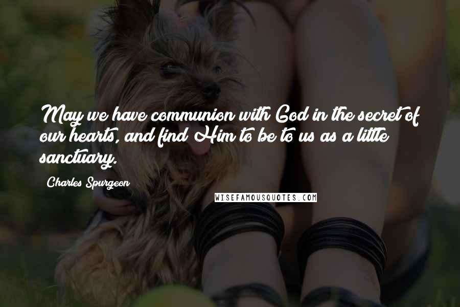 Charles Spurgeon Quotes: May we have communion with God in the secret of our hearts, and find Him to be to us as a little sanctuary.