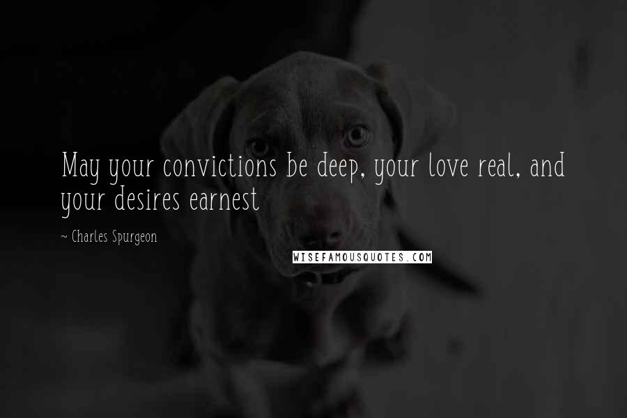 Charles Spurgeon Quotes: May your convictions be deep, your love real, and your desires earnest