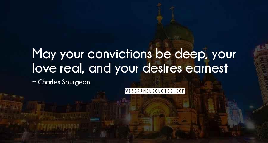 Charles Spurgeon Quotes: May your convictions be deep, your love real, and your desires earnest