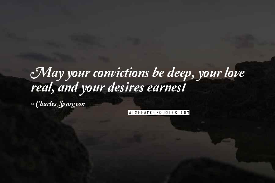 Charles Spurgeon Quotes: May your convictions be deep, your love real, and your desires earnest