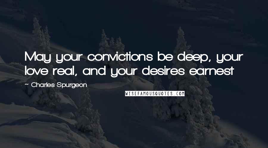 Charles Spurgeon Quotes: May your convictions be deep, your love real, and your desires earnest