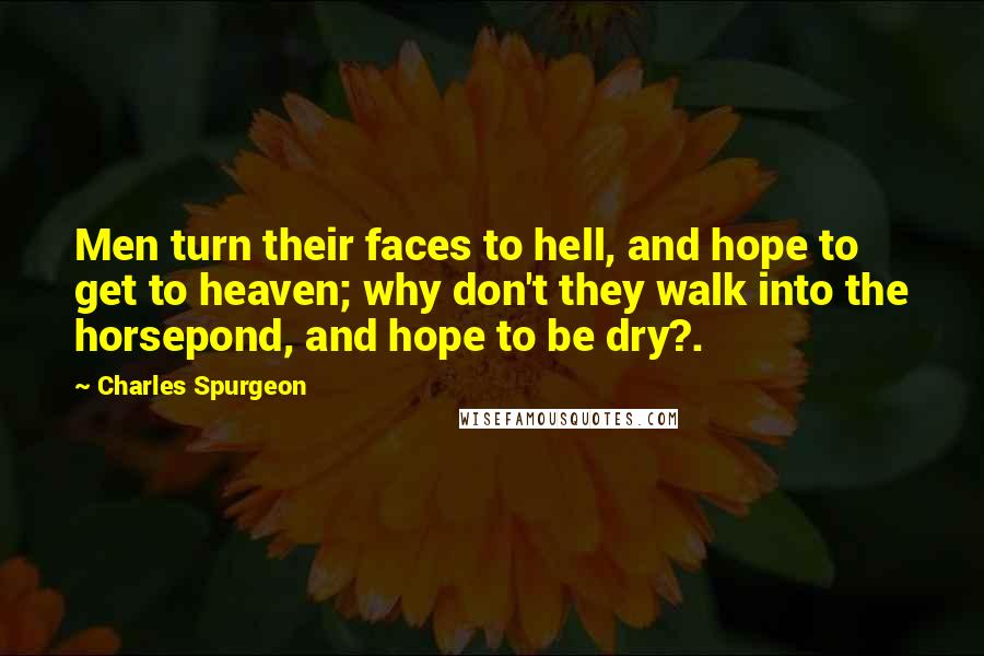 Charles Spurgeon Quotes: Men turn their faces to hell, and hope to get to heaven; why don't they walk into the horsepond, and hope to be dry?.