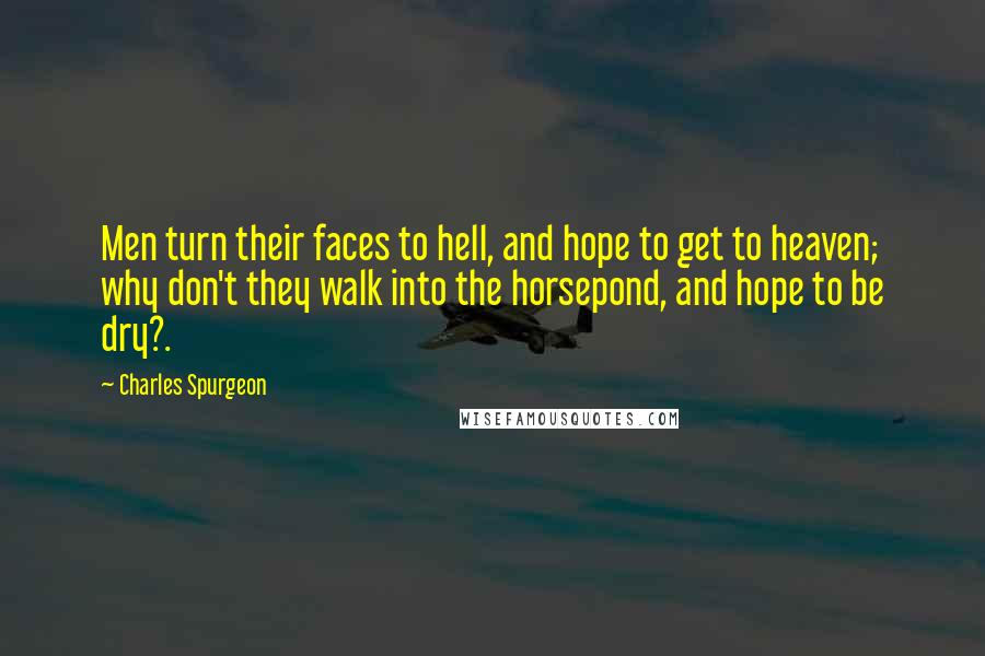 Charles Spurgeon Quotes: Men turn their faces to hell, and hope to get to heaven; why don't they walk into the horsepond, and hope to be dry?.
