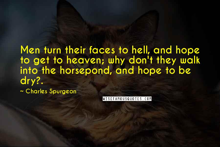 Charles Spurgeon Quotes: Men turn their faces to hell, and hope to get to heaven; why don't they walk into the horsepond, and hope to be dry?.