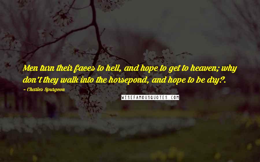 Charles Spurgeon Quotes: Men turn their faces to hell, and hope to get to heaven; why don't they walk into the horsepond, and hope to be dry?.