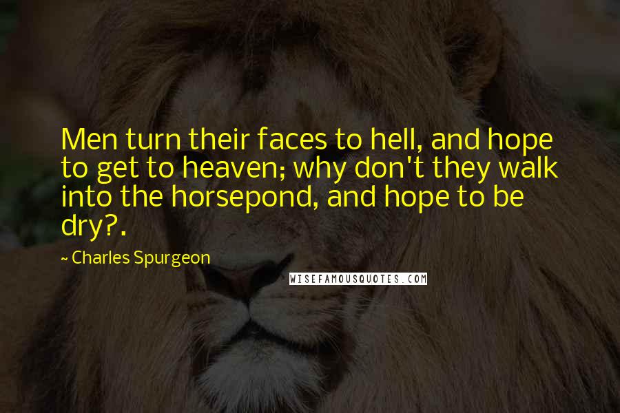 Charles Spurgeon Quotes: Men turn their faces to hell, and hope to get to heaven; why don't they walk into the horsepond, and hope to be dry?.