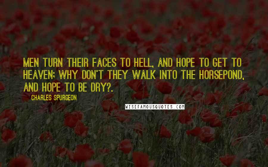 Charles Spurgeon Quotes: Men turn their faces to hell, and hope to get to heaven; why don't they walk into the horsepond, and hope to be dry?.