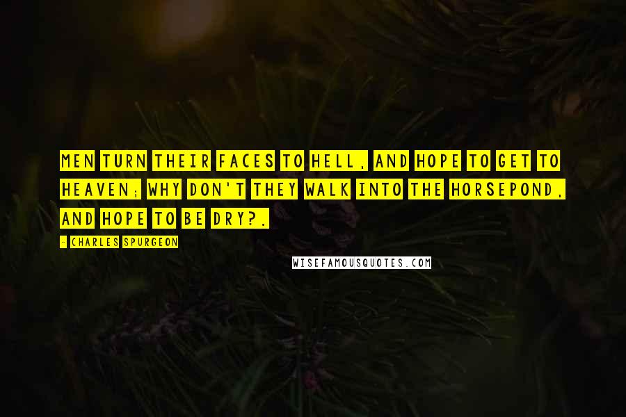 Charles Spurgeon Quotes: Men turn their faces to hell, and hope to get to heaven; why don't they walk into the horsepond, and hope to be dry?.