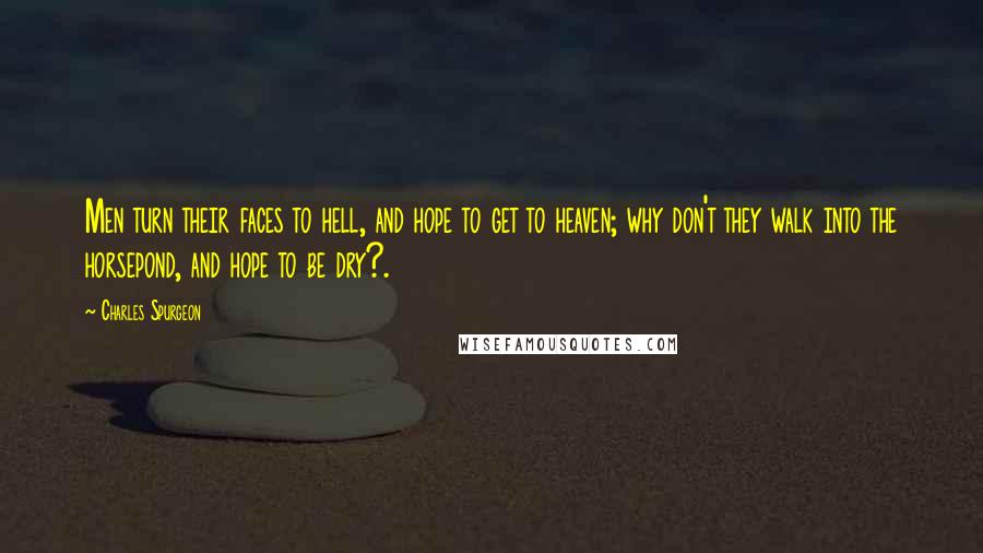 Charles Spurgeon Quotes: Men turn their faces to hell, and hope to get to heaven; why don't they walk into the horsepond, and hope to be dry?.