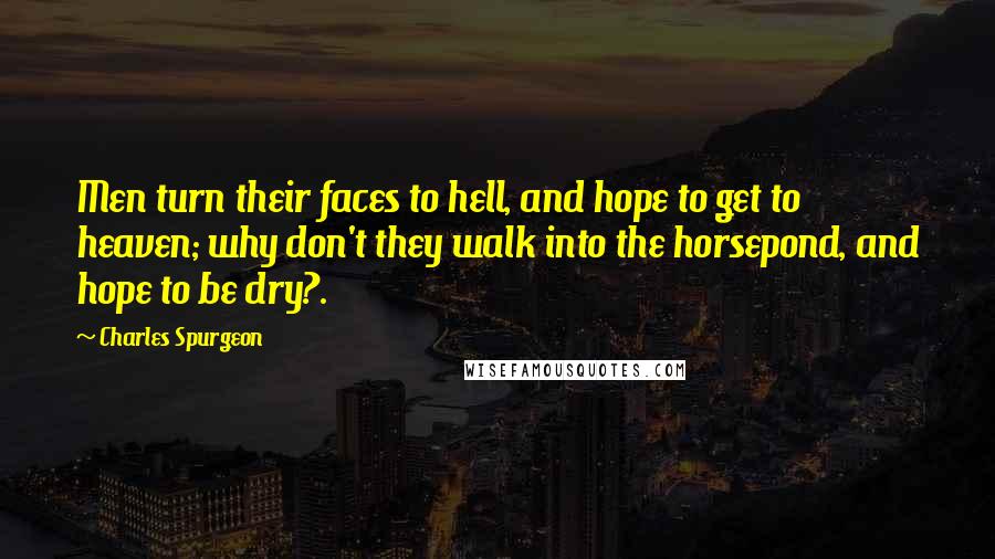 Charles Spurgeon Quotes: Men turn their faces to hell, and hope to get to heaven; why don't they walk into the horsepond, and hope to be dry?.