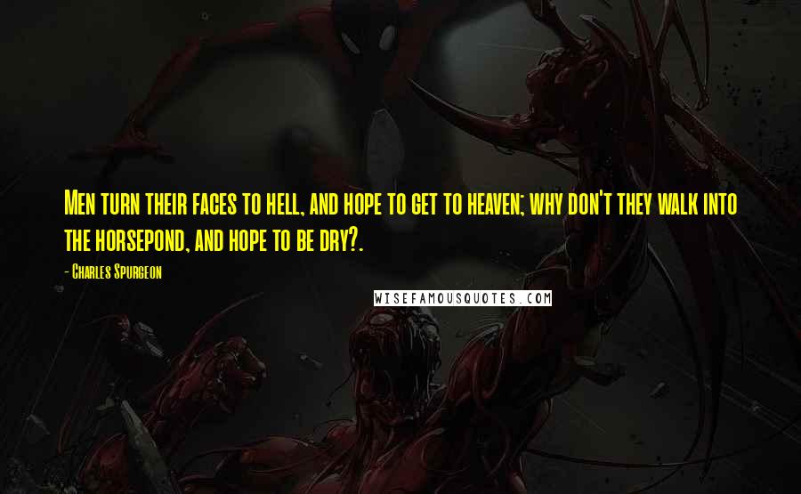 Charles Spurgeon Quotes: Men turn their faces to hell, and hope to get to heaven; why don't they walk into the horsepond, and hope to be dry?.