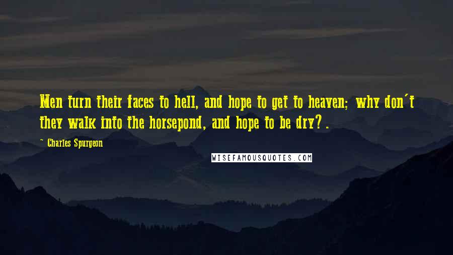 Charles Spurgeon Quotes: Men turn their faces to hell, and hope to get to heaven; why don't they walk into the horsepond, and hope to be dry?.