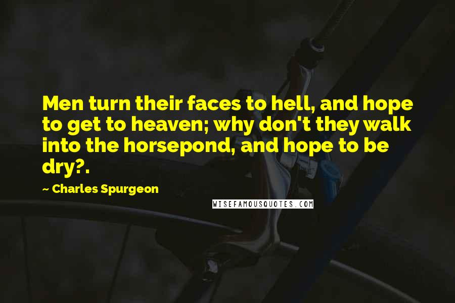 Charles Spurgeon Quotes: Men turn their faces to hell, and hope to get to heaven; why don't they walk into the horsepond, and hope to be dry?.