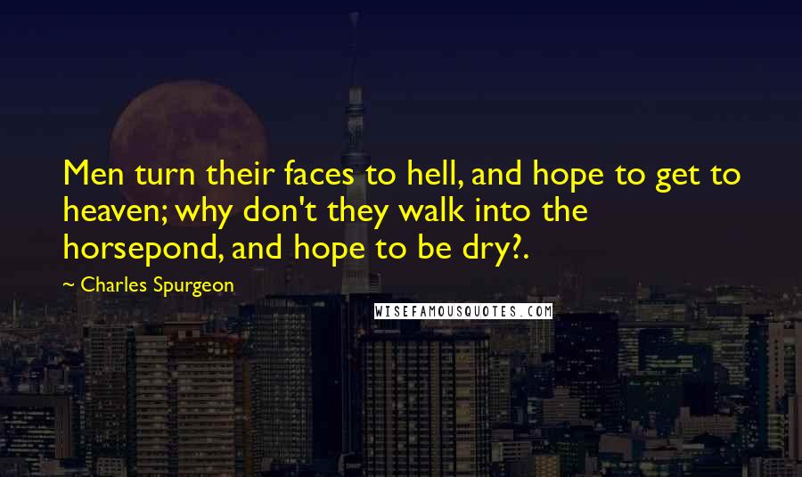 Charles Spurgeon Quotes: Men turn their faces to hell, and hope to get to heaven; why don't they walk into the horsepond, and hope to be dry?.