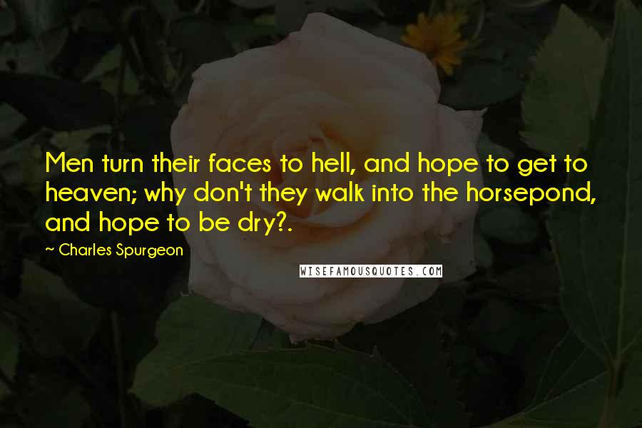 Charles Spurgeon Quotes: Men turn their faces to hell, and hope to get to heaven; why don't they walk into the horsepond, and hope to be dry?.