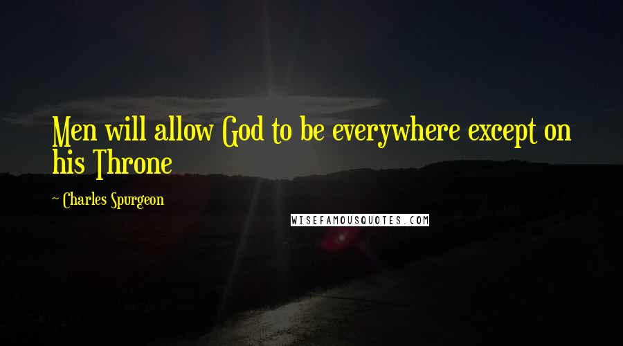 Charles Spurgeon Quotes: Men will allow God to be everywhere except on his Throne