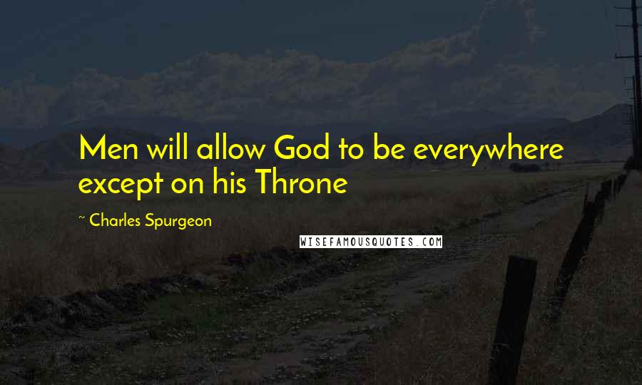 Charles Spurgeon Quotes: Men will allow God to be everywhere except on his Throne