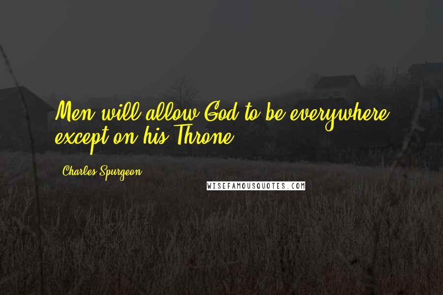 Charles Spurgeon Quotes: Men will allow God to be everywhere except on his Throne