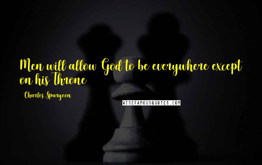 Charles Spurgeon Quotes: Men will allow God to be everywhere except on his Throne