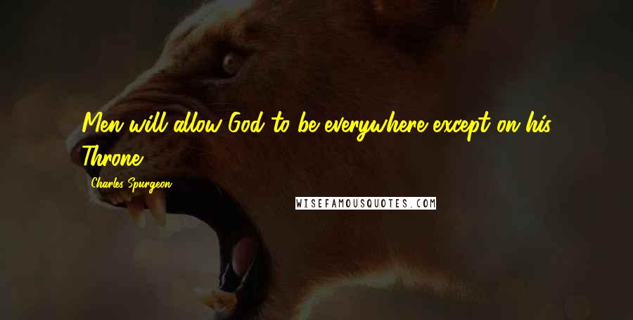 Charles Spurgeon Quotes: Men will allow God to be everywhere except on his Throne